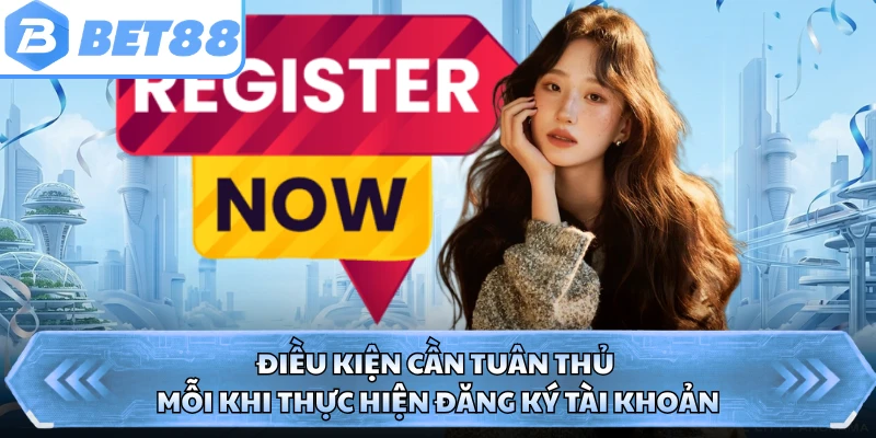 Điều kiện cần tuân thủ mỗi khi thực hiện đăng ký tài khoản